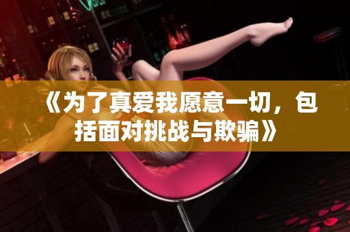 《为了真爱我愿意一切，包括面对挑战与欺骗》