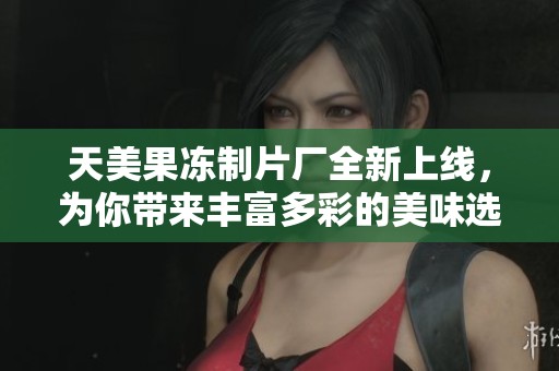 天美果冻制片厂全新上线，为你带来丰富多彩的美味选择