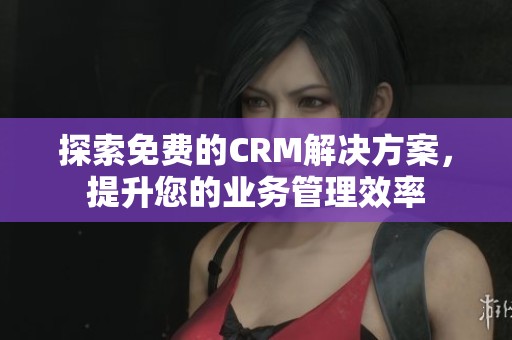 探索免费的CRM解决方案，提升您的业务管理效率