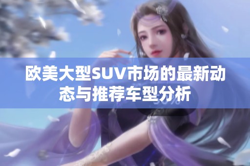 欧美大型SUV市场的最新动态与推荐车型分析