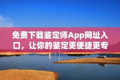 免费下载鉴定师App网址入口，让你的鉴定更便捷更专业