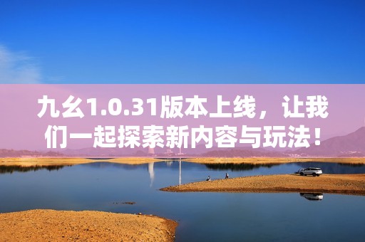九幺1.0.31版本上线，让我们一起探索新内容与玩法！