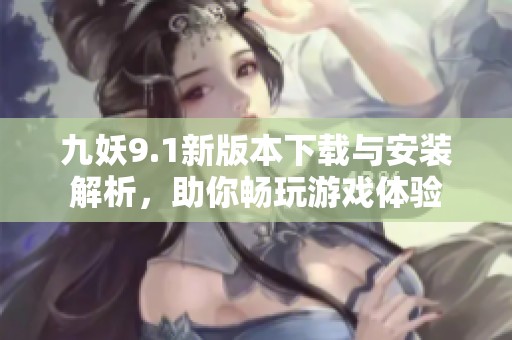 九妖9.1新版本下载与安装解析，助你畅玩游戏体验