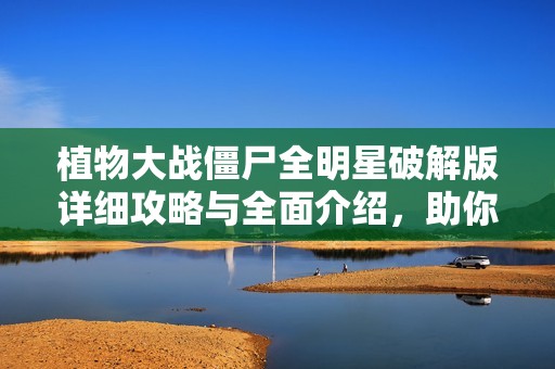 植物大战僵尸全明星破解版详细攻略与全面介绍，助你轻松打败僵尸赢得胜利