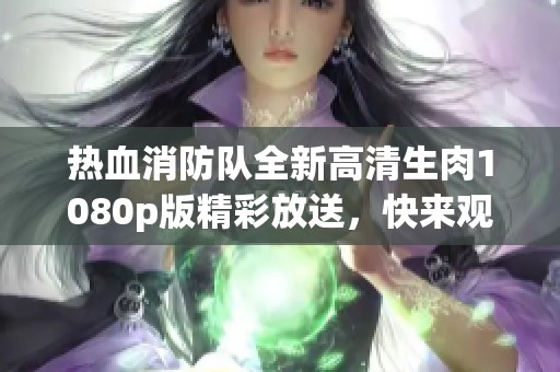 热血消防队全新高清生肉1080p版精彩放送，快来观看！