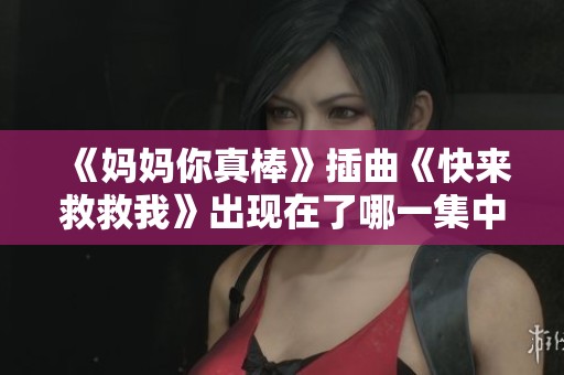 《妈妈你真棒》插曲《快来救救我》出现在了哪一集中请告诉我