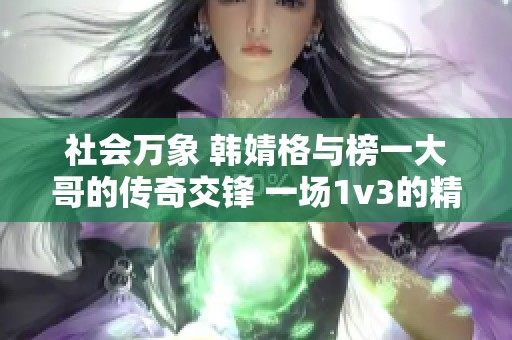 社会万象 韩婧格与榜一大哥的传奇交锋 一场1v3的精彩较量背后的故事揭秘