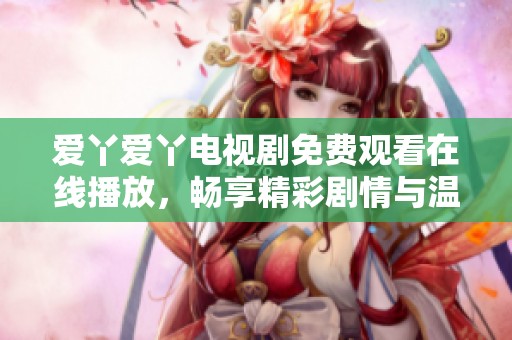 爱丫爱丫电视剧免费观看在线播放，畅享精彩剧情与温馨故事