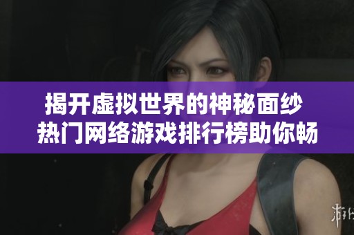 揭开虚拟世界的神秘面纱 热门网络游戏排行榜助你畅享无限乐趣