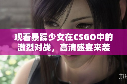 观看暴躁少女在CSGO中的激烈对战，高清盛宴来袭