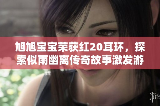 旭旭宝宝荣获红20耳环，探索似雨幽离传奇故事激发游戏热潮新篇章