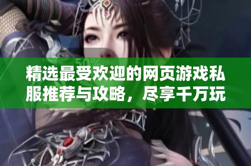 精选最受欢迎的网页游戏私服推荐与攻略，尽享千万玩家共享的乐趣与精彩