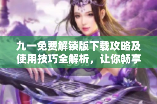 九一免费解锁版下载攻略及使用技巧全解析，让你畅享无限乐趣