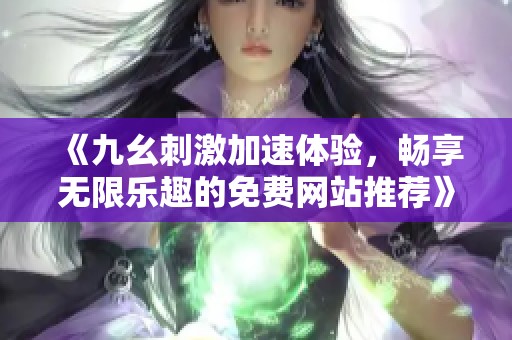 《九幺刺激加速体验，畅享无限乐趣的免费网站推荐》