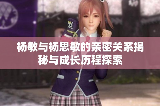 杨敏与杨思敏的亲密关系揭秘与成长历程探索