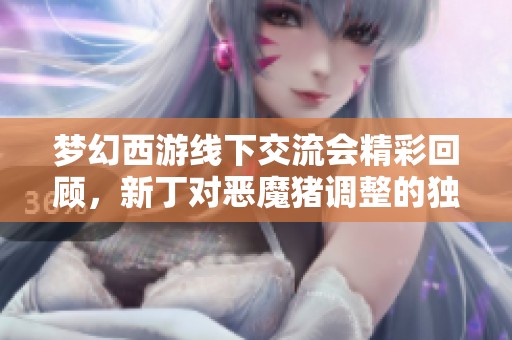 梦幻西游线下交流会精彩回顾，新丁对恶魔猪调整的独到见解引发热议