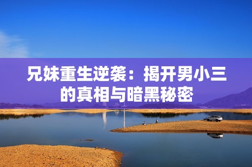 兄妹重生逆袭：揭开男小三的真相与暗黑秘密