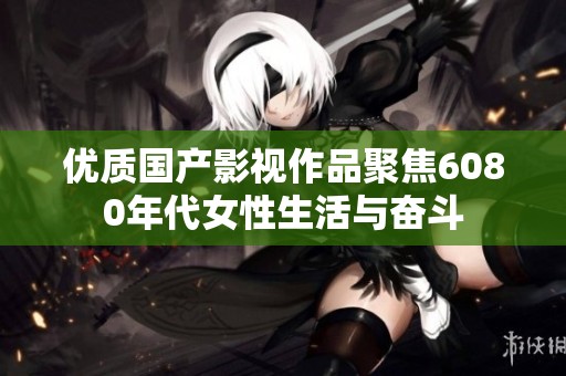 优质国产影视作品聚焦6080年代女性生活与奋斗