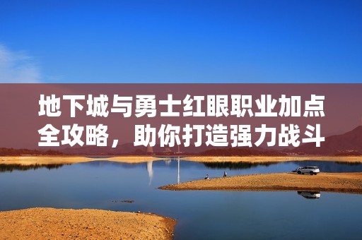 地下城与勇士红眼职业加点全攻略，助你打造强力战斗精英角色