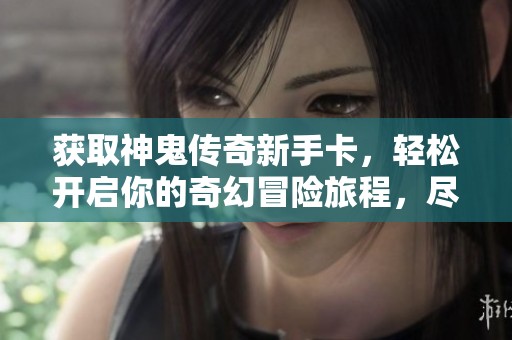 获取神鬼传奇新手卡，轻松开启你的奇幻冒险旅程，尽在春天手游网