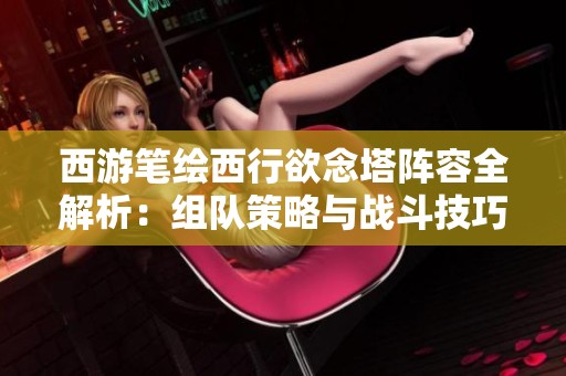 西游笔绘西行欲念塔阵容全解析：组队策略与战斗技巧详细揭秘