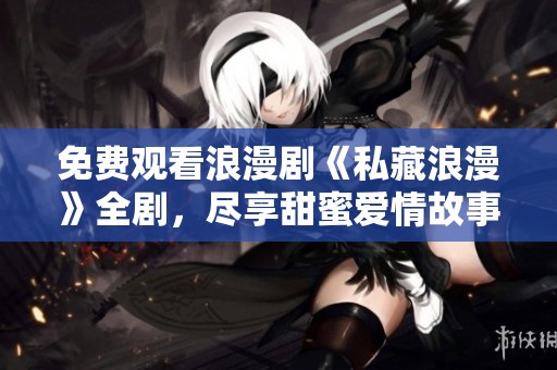 免费观看浪漫剧《私藏浪漫》全剧，尽享甜蜜爱情故事