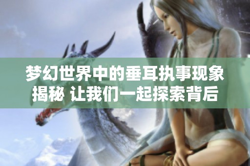 梦幻世界中的垂耳执事现象揭秘 让我们一起探索背后的故事与意义