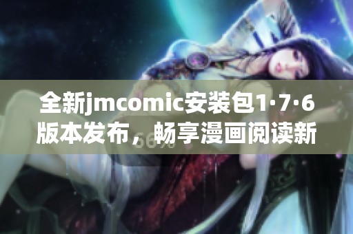 全新jmcomic安装包1·7·6版本发布，畅享漫画阅读新体验