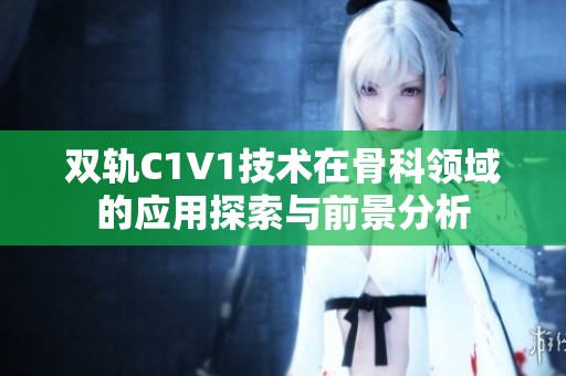双轨C1V1技术在骨科领域的应用探索与前景分析