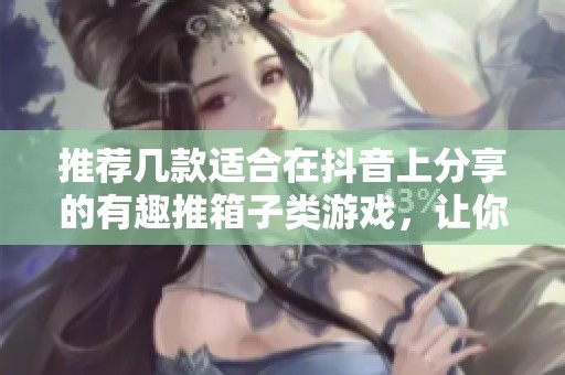 推荐几款适合在抖音上分享的有趣推箱子类游戏，让你乐趣无穷欲罢不能
