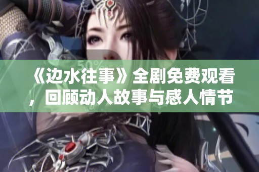 《边水往事》全剧免费观看，回顾动人故事与感人情节
