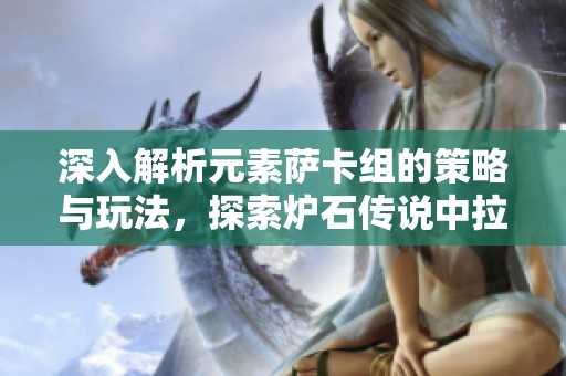 深入解析元素萨卡组的策略与玩法，探索炉石传说中拉斯塔哈的完美铺场与爆发结合技巧
