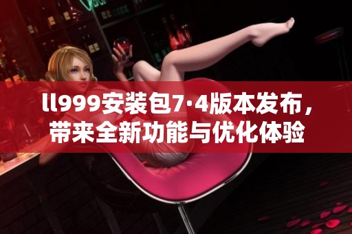 ll999安装包7·4版本发布，带来全新功能与优化体验