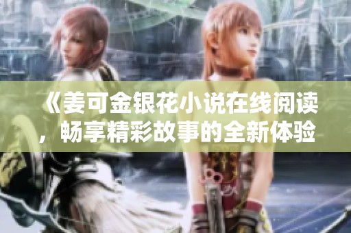 《姜可金银花小说在线阅读，畅享精彩故事的全新体验》