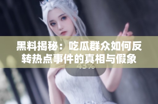 黑料揭秘：吃瓜群众如何反转热点事件的真相与假象