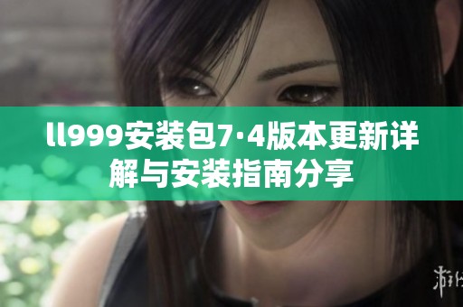 ll999安装包7·4版本更新详解与安装指南分享