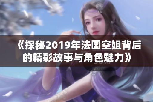 《探秘2019年法国空姐背后的精彩故事与角色魅力》