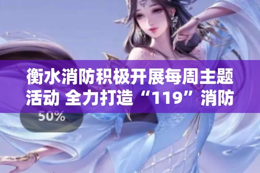 衡水消防积极开展每周主题活动 全力打造“119”消防宣传月的全面提升方案