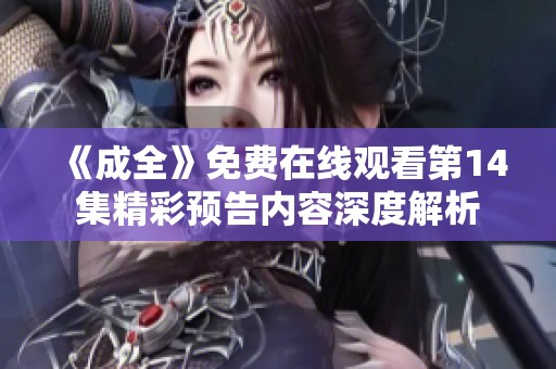 《成全》免费在线观看第14集精彩预告内容深度解析