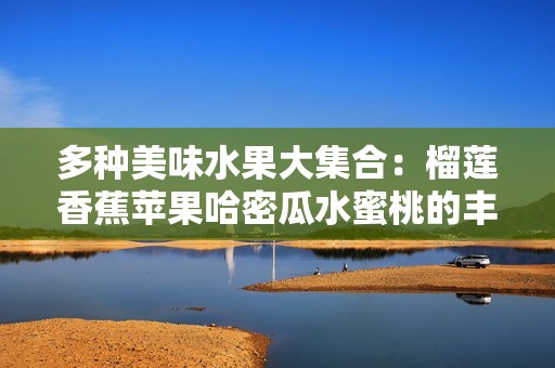 多种美味水果大集合：榴莲香蕉苹果哈密瓜水蜜桃的丰富诱惑