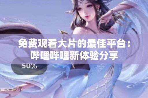 免费观看大片的最佳平台：哔哩哔哩新体验分享