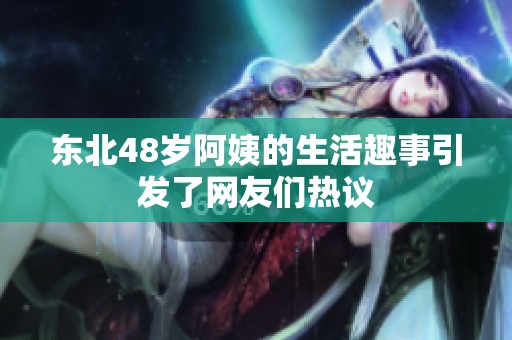 东北48岁阿姨的生活趣事引发了网友们热议