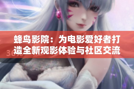 蜂鸟影院：为电影爱好者打造全新观影体验与社区交流平台