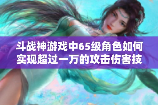斗战神游戏中65级角色如何实现超过一万的攻击伤害技巧解析与攻略分享