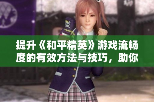 提升《和平精英》游戏流畅度的有效方法与技巧，助你解决卡顿烦恼！
