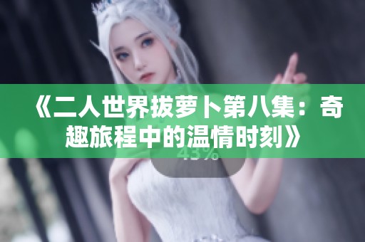 《二人世界拔萝卜第八集：奇趣旅程中的温情时刻》