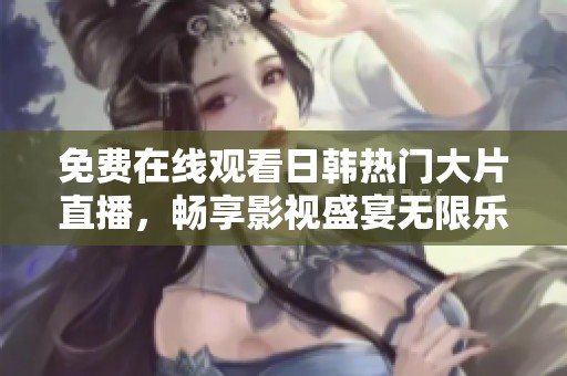 免费在线观看日韩热门大片直播，畅享影视盛宴无限乐趣
