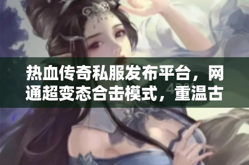 热血传奇私服发布平台，网通超变态合击模式，重温古惑仔的精彩与传奇魅力