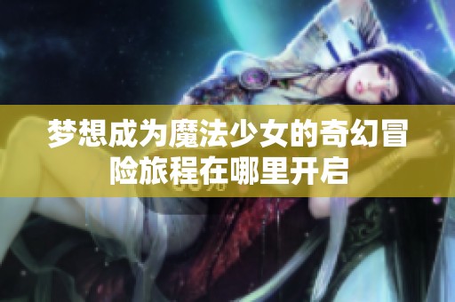 梦想成为魔法少女的奇幻冒险旅程在哪里开启