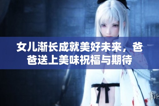 女儿渐长成就美好未来，爸爸送上美味祝福与期待